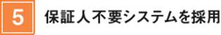 5.保証人不要システムを採用